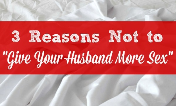 3 Reasons Not to "Give Your Husband More Sex" - Sex in Marriage