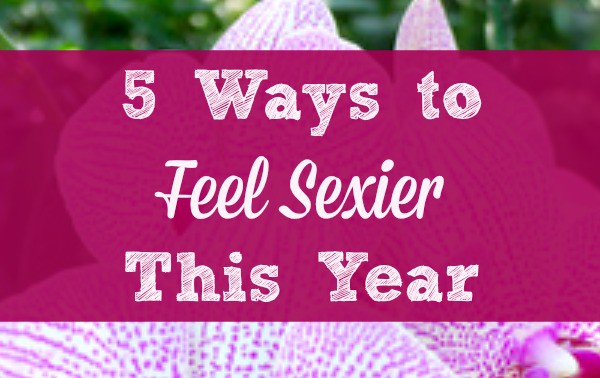 How To Feel Sexy This Year 5 Simple Ways To Embrace And Enjoy Your Sexuality