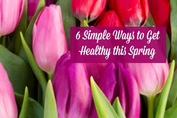 Here are 6 simple things you can do to get healthy this spring - take these simple steps to feel better, look better and have more energy.