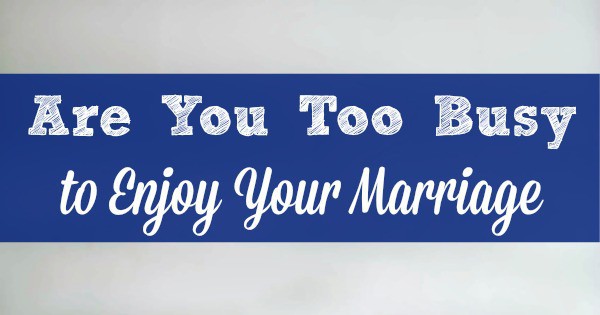 Are you too busy to enjoy your marriage?